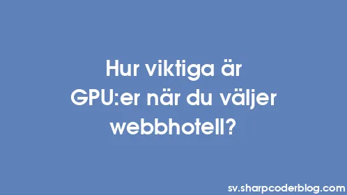 Hur viktiga är GPU:er när du väljer webbhotell? - Thumbnail