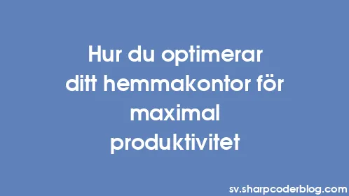 Hur du optimerar ditt hemmakontor för maximal produktivitet - Thumbnail