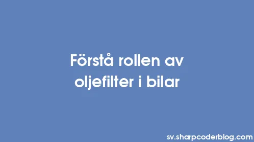 Förstå rollen av oljefilter i bilar - Thumbnail