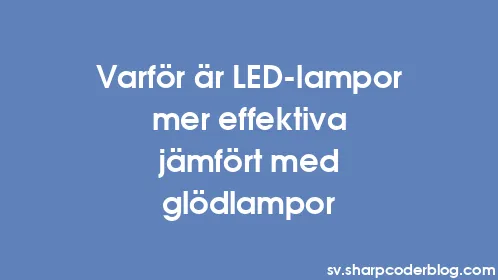 Varför är LED-lampor mer effektiva jämfört med glödlampor - Thumbnail